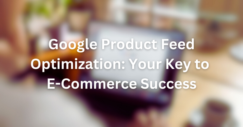 Google Product Feed Optimization: Your Key to E-commerce Success | google product feed optimization