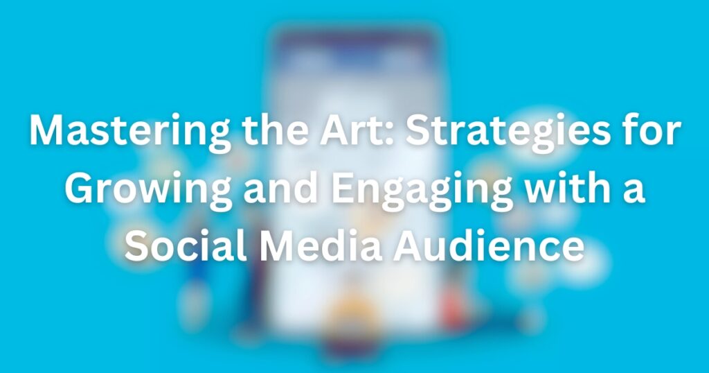 Mastering the Art: Strategies for Growing and Engaging with a Social Media Audience | mastering the art