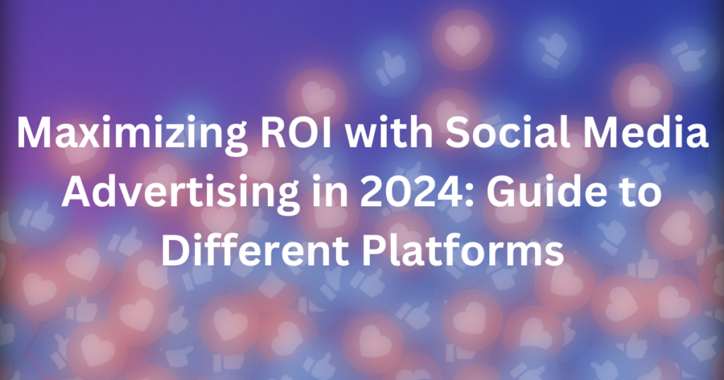 Maximizing ROI with Social Media Advertising in 2024: Guide to Different Platforms | top